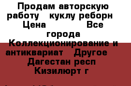 Продам авторскую работу - куклу-реборн › Цена ­ 27 000 - Все города Коллекционирование и антиквариат » Другое   . Дагестан респ.,Кизилюрт г.